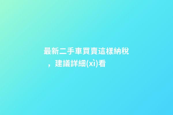 最新二手車買賣這樣納稅，建議詳細(xì)看